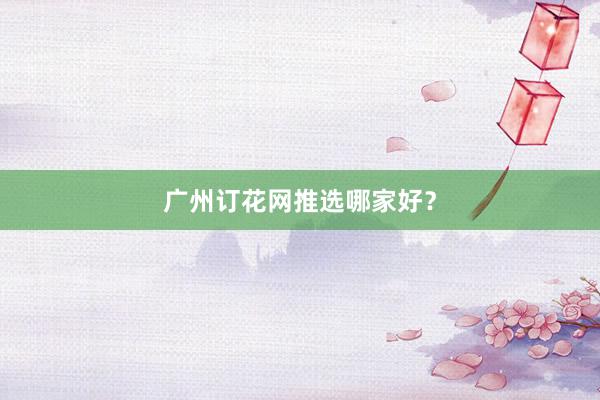 广州订花网推选哪家好？