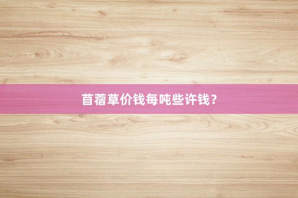 苜蓿草价钱每吨些许钱？