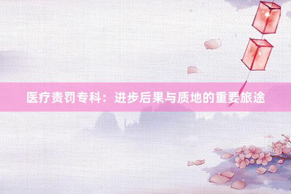 医疗责罚专科：进步后果与质地的重要旅途