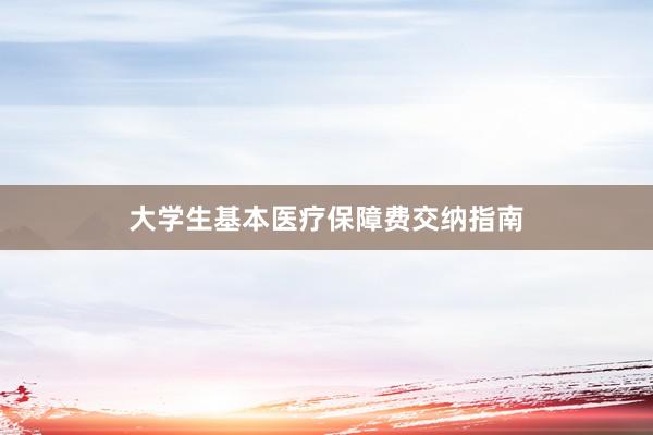 大学生基本医疗保障费交纳指南