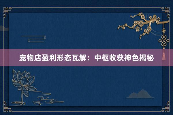 宠物店盈利形态瓦解：中枢收获神色揭秘