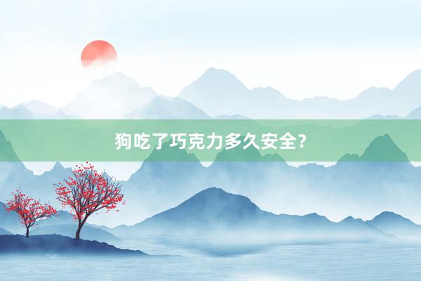 狗吃了巧克力多久安全？