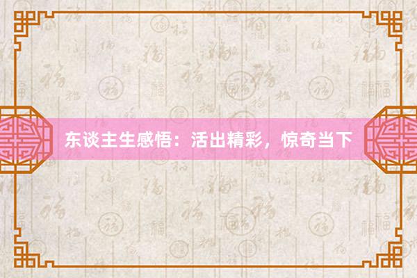东谈主生感悟:活出精彩,惊奇当下
